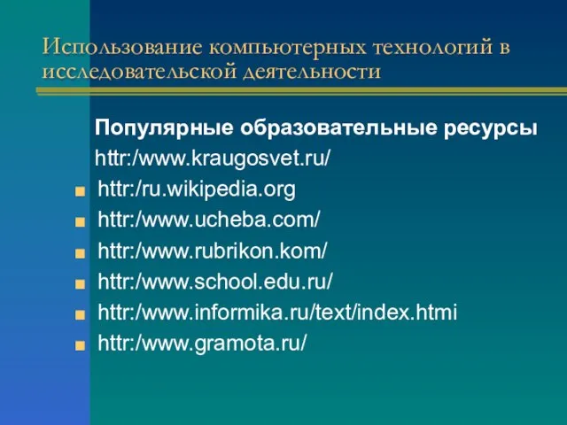 Использование компьютерных технологий в исследовательской деятельности Популярные образовательные ресурсы httr:/www.kraugosvet.ru/ httr:/ru.wikipedia.org httr:/www.ucheba.com/ httr:/www.rubrikon.kom/ httr:/www.school.edu.ru/ httr:/www.informika.ru/text/index.htmi httr:/www.gramota.ru/