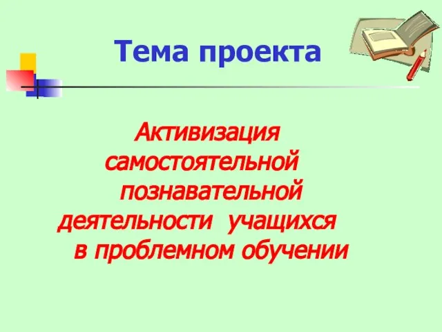 Активизация самостоятельной познавательной деятельности учащихся в проблемном обучении Тема проекта