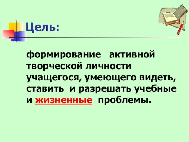 Цель: формирование активной творческой личности учащегося, умеющего видеть, ставить и разрешать учебные и жизненные проблемы.