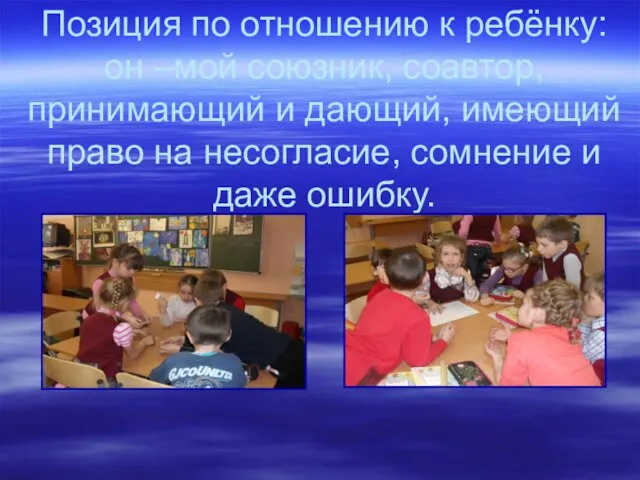 Позиция по отношению к ребёнку: он –мой союзник, соавтор, принимающий и дающий,