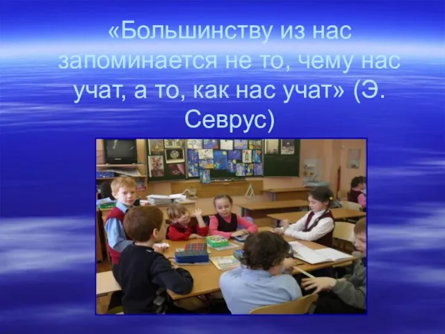 «Большинству из нас запоминается не то, чему нас учат, а то, как нас учат» (Э.Севрус)