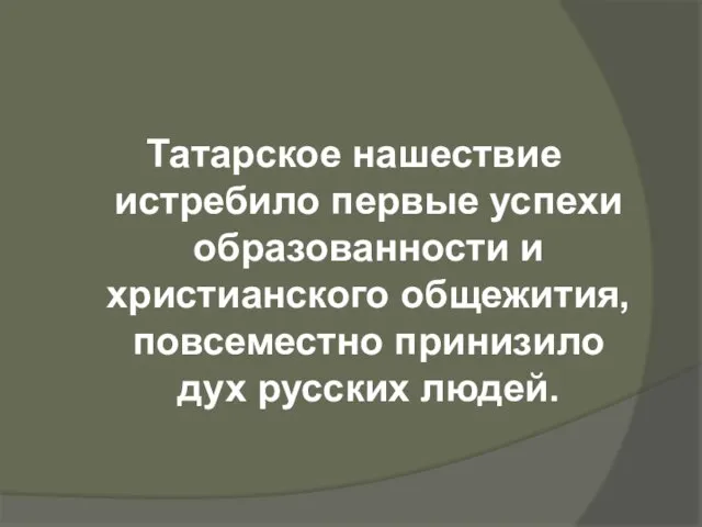 Татарское нашествие истребило первые успехи образованности и христианского общежития, повсеместно принизило дух русских людей.