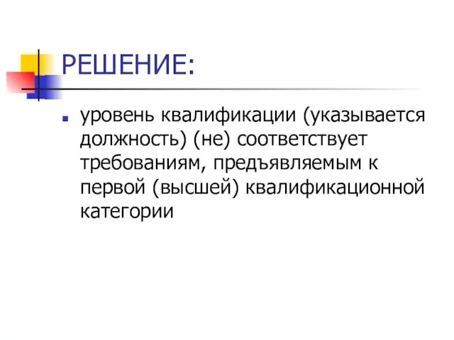 РЕШЕНИЕ: уровень квалификации (указывается должность) (не) соответствует требованиям, предъявляемым к первой (высшей) квалификационной категории