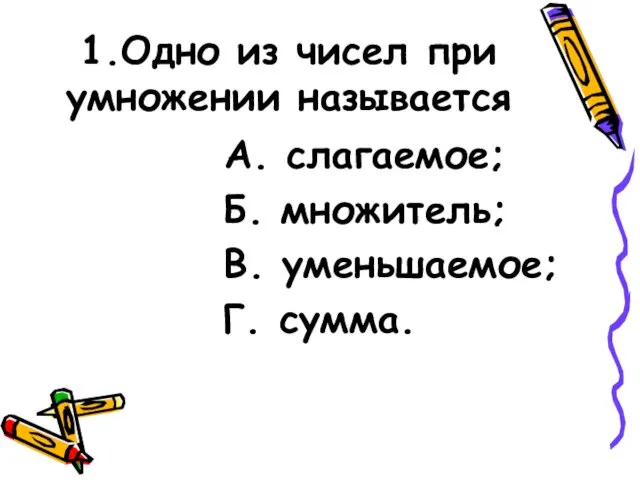 1.Одно из чисел при умножении называется А. слагаемое; Б. множитель; В. уменьшаемое; Г. сумма.