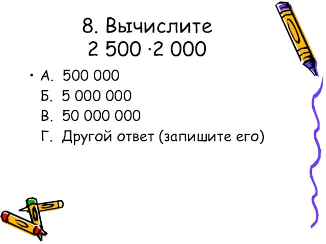 8. Вычислите 2 500 ·2 000 А. 500 000 Б. 5 000