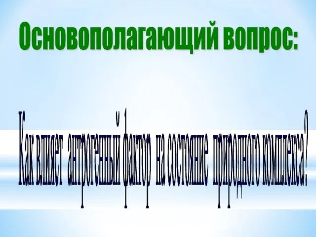 Основополагающий вопрос: Как влияет антрогенный фактор на состояние природного комплекса?