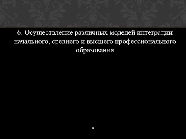 6. Осуществление различных моделей интеграции начального, среднего и высшего профессионального образования