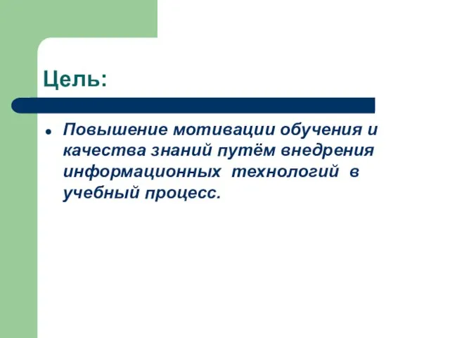 Цель: Повышение мотивации обучения и качества знаний путём внедрения информационных технологий в учебный процесс.