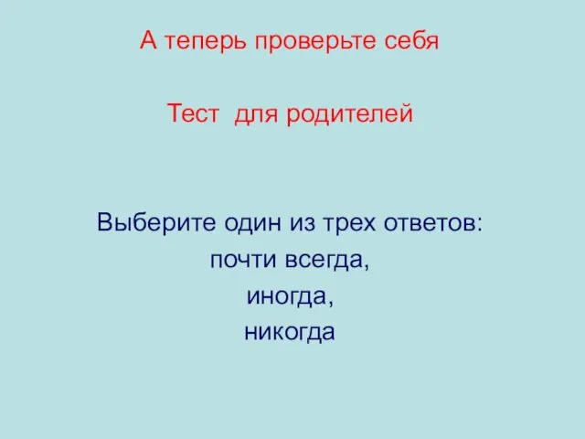 А теперь проверьте себя Тест для родителей Выберите один из трех ответов: почти всегда, иногда, никогда