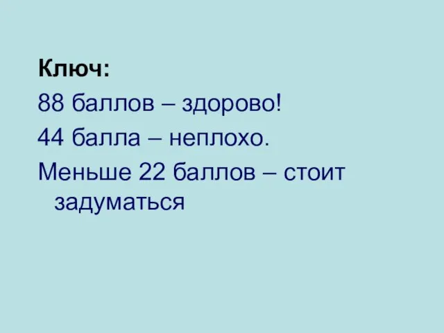 Ключ: 88 баллов – здорово! 44 балла – неплохо. Меньше 22 баллов – стоит задуматься