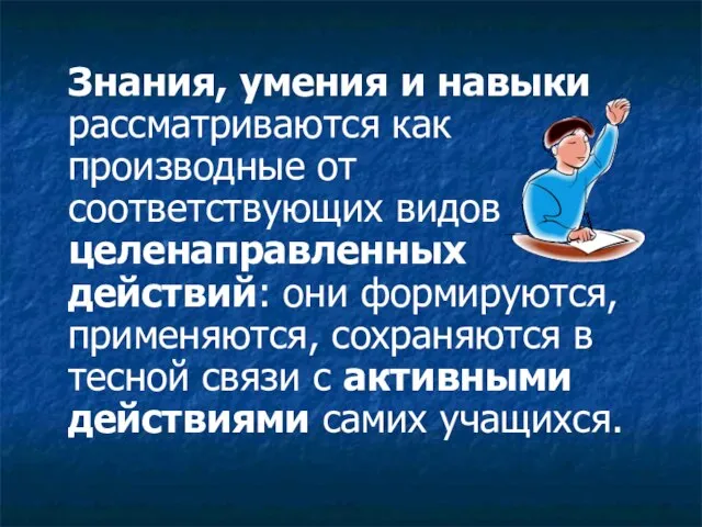 Знания, умения и навыки рассматриваются как производные от соответствующих видов целенаправленных действий: