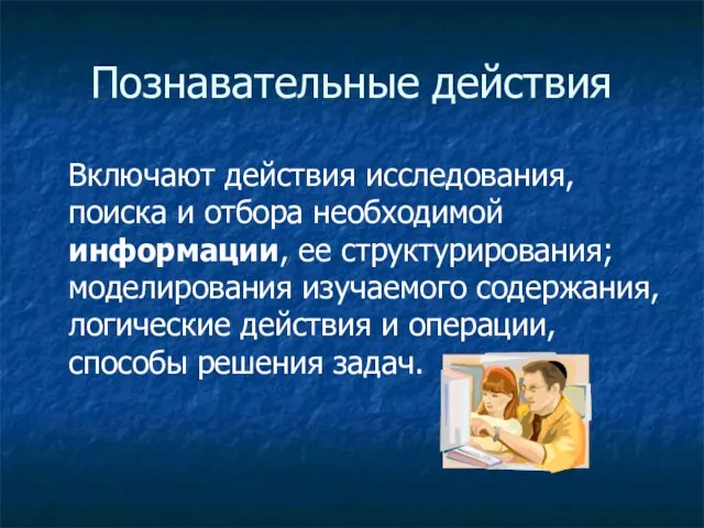 Познавательные действия Включают действия исследования, поиска и отбора необходимой информации, ее структурирования;