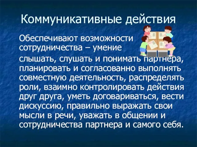 Коммуникативные действия Обеспечивают возможности сотрудничества – умение слышать, слушать и понимать партнера,