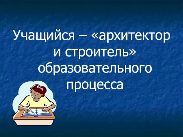 Учащийся – «архитектор и строитель» образовательного процесса