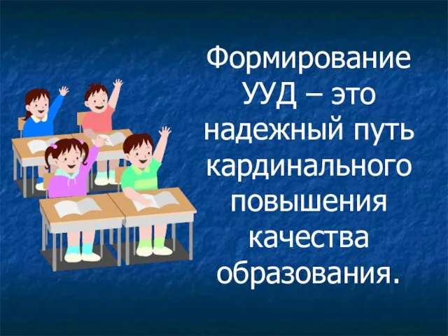 Формирование УУД – это надежный путь кардинального повышения качества образования.