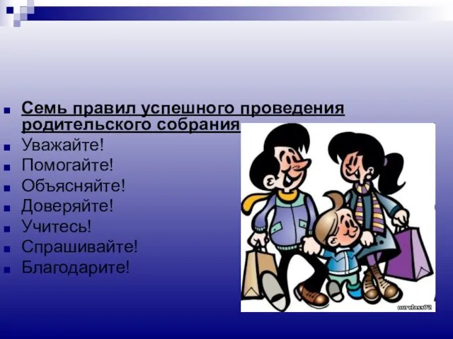 Семь правил успешного проведения родительского собрания Уважайте! Помогайте! Объясняйте! Доверяйте! Учитесь! Спрашивайте! Благодарите!