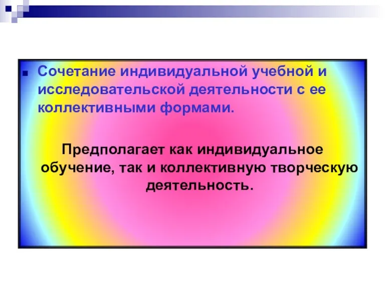 Сочетание индивидуальной учебной и исследовательской деятельности с ее коллективными формами. Предполагает как