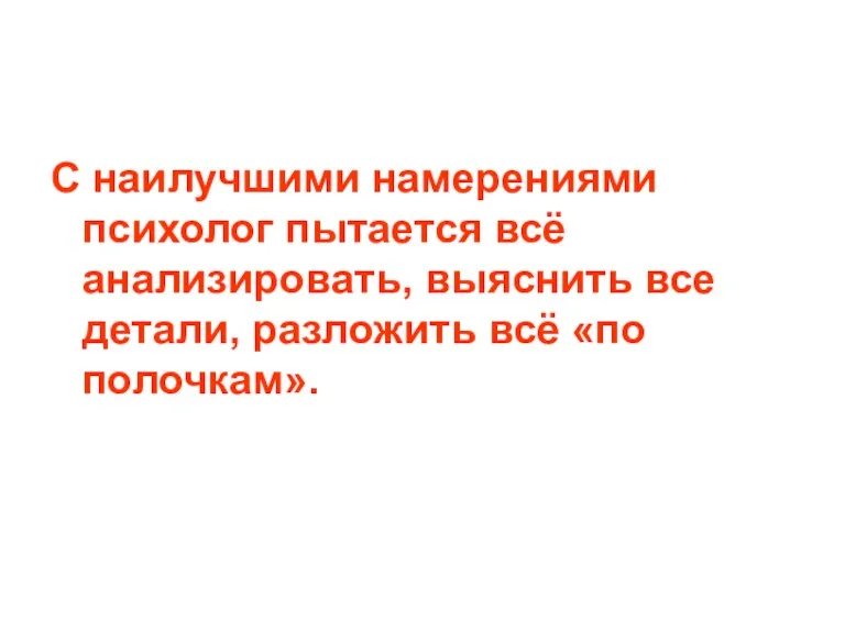 С наилучшими намерениями психолог пытается всё анализировать, выяснить все детали, разложить всё «по полочкам».