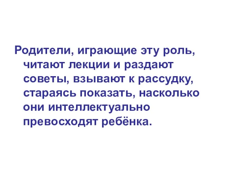 Родители, играющие эту роль, читают лекции и раздают советы, взывают к рассудку,