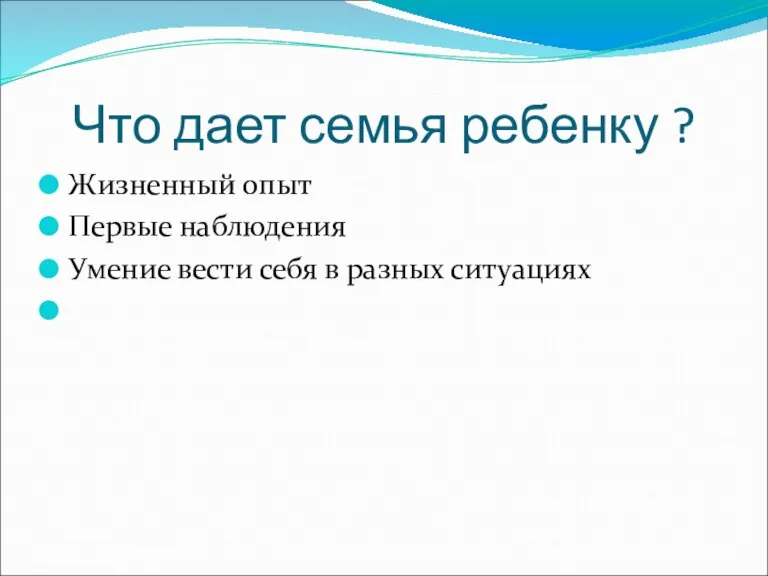 Что дает семья ребенку ? Жизненный опыт Первые наблюдения Умение вести себя в разных ситуациях