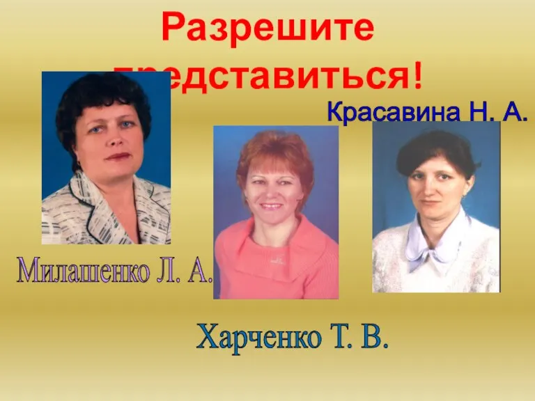 Разрешите представиться! Милашенко Л. А. Красавина Н. А. Харченко Т. В.