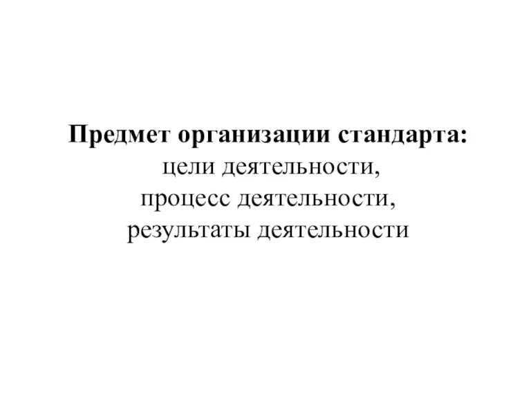 Предмет организации стандарта: цели деятельности, процесс деятельности, результаты деятельности