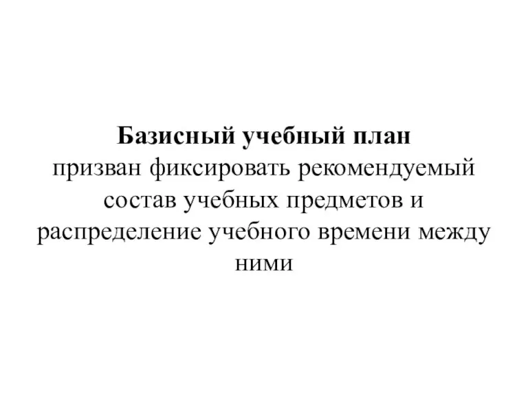 Базисный учебный план призван фиксировать рекомендуемый состав учебных предметов и распределение учебного времени между ними