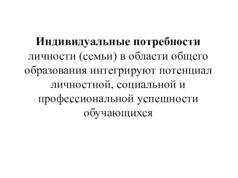 Индивидуальные потребности личности (семьи) в области общего образования интегрируют потенциал личностной, социальной и профессиональной успешности обучающихся