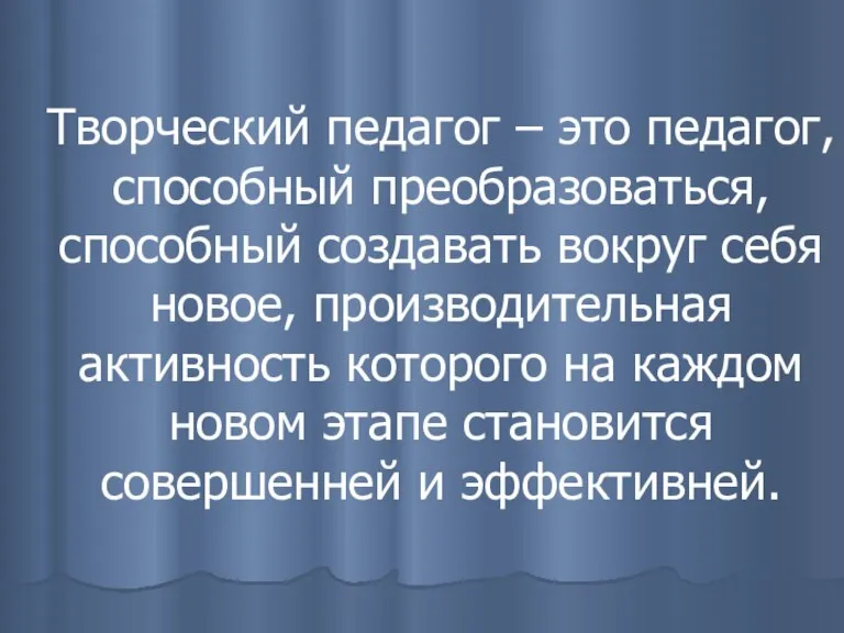 Творческий педагог – это педагог, способный преобразоваться, способный создавать вокруг себя новое,