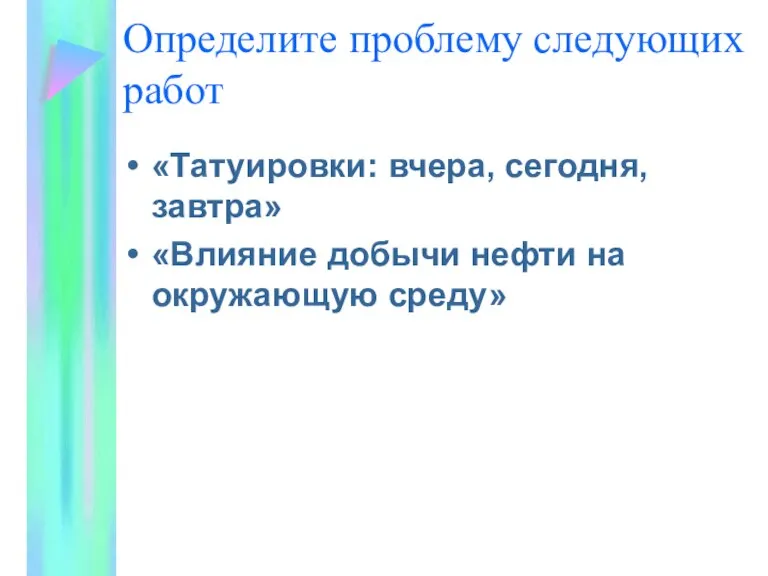 Определите проблему следующих работ «Татуировки: вчера, сегодня, завтра» «Влияние добычи нефти на окружающую среду»