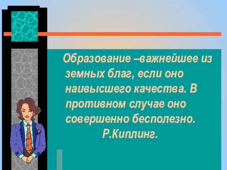 Образование –важнейшее из земных благ, если оно наивысшего качества. В противном случае оно совершенно бесполезно. Р.Киплинг.