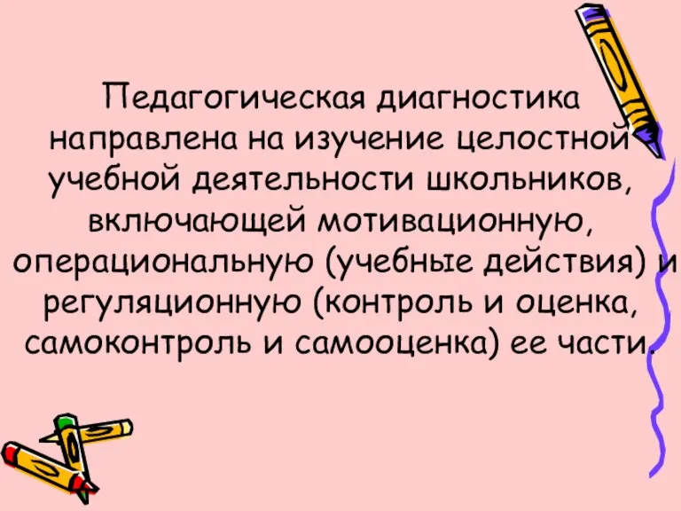 Педагогическая диагностика направлена на изучение целостной учебной деятельности школьников, включающей мотивационную, операциональную