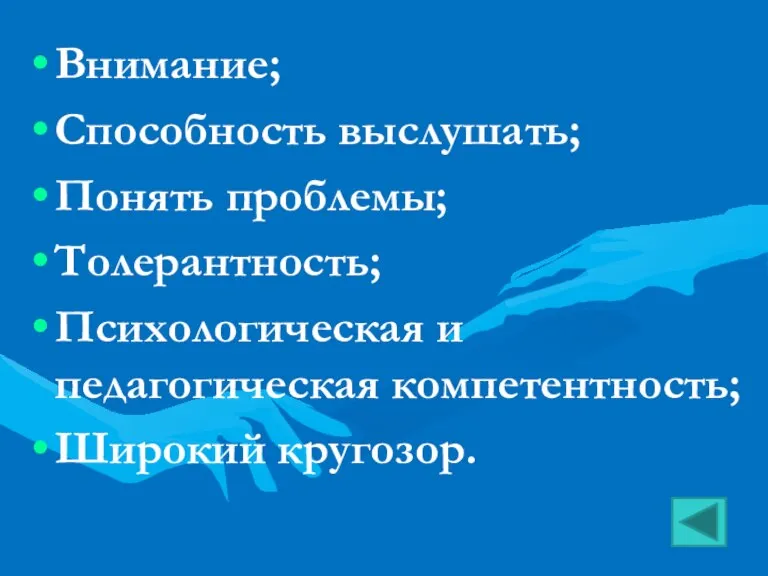 Внимание; Способность выслушать; Понять проблемы; Толерантность; Психологическая и педагогическая компетентность; Широкий кругозор.