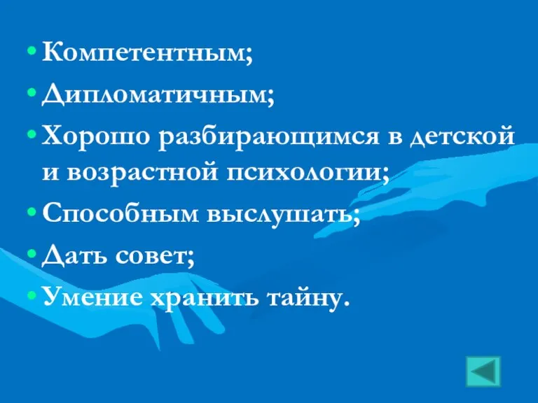 Компетентным; Дипломатичным; Хорошо разбирающимся в детской и возрастной психологии; Способным выслушать; Дать совет; Умение хранить тайну.