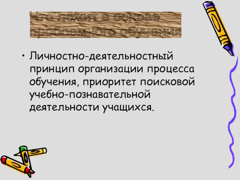 Личностно-деятельностный принцип организации процесса обучения, приоритет поисковой учебно-познавательной деятельности учащихся. Что лежит в основе проблемного обучения