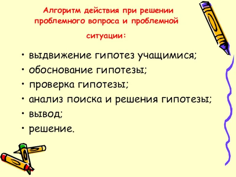 Алгоритм действия при решении проблемного вопроса и проблемной ситуации: выдвижение гипотез учащимися;