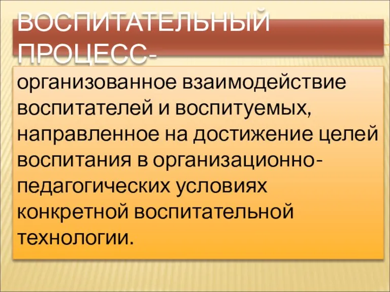 ВОСПИТАТЕЛЬНЫЙ ПРОЦЕСС- организованное взаимодействие воспитателей и воспитуемых, направленное на достижение целей воспитания