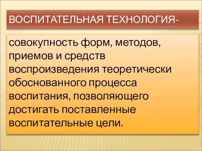 ВОСПИТАТЕЛЬНАЯ ТЕХНОЛОГИЯ- совокупность форм, методов, приемов и средств воспроизведения теоретически обоснованного процесса