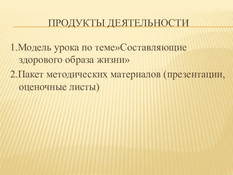 Продукты деятельности 1.Модель урока по теме»Составляющие здорового образа жизни» 2.Пакет методических материалов (презентации, оценочные листы)