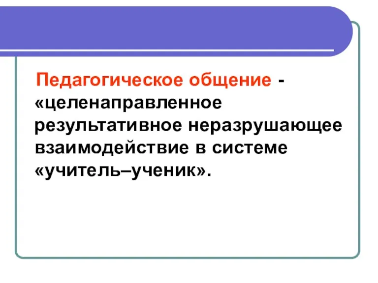 Педагогическое общение -«целенаправленное результативное неразрушающее взаимодействие в системе «учитель–ученик».