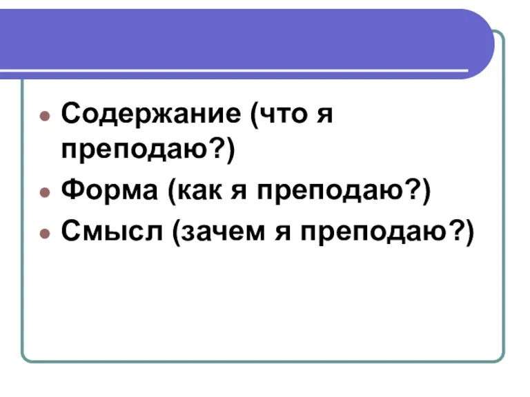 Содержание (что я преподаю?) Форма (как я преподаю?) Смысл (зачем я преподаю?)