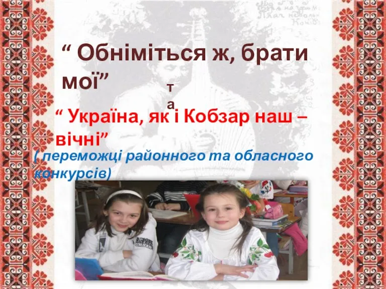 “ Обніміться ж, брати мої” та “ Україна, як і Кобзар наш