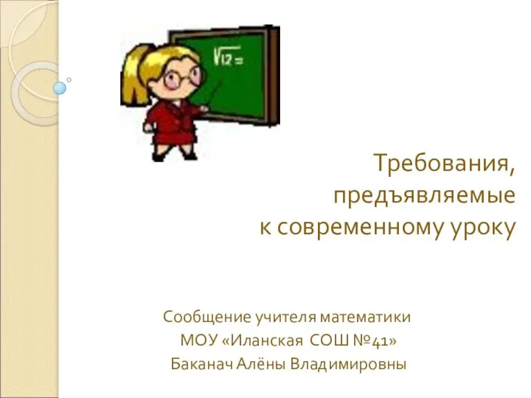 Требования, предъявляемые к современному уроку Сообщение учителя математики МОУ «Иланская СОШ №41» Баканач Алёны Владимировны