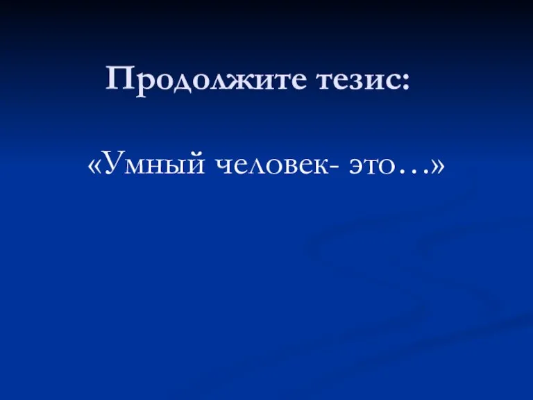 Продолжите тезис: «Умный человек- это…»