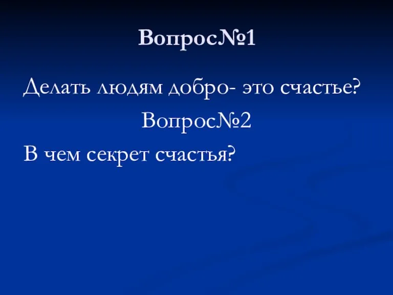 Вопрос№1 Делать людям добро- это счастье? Вопрос№2 В чем секрет счастья?