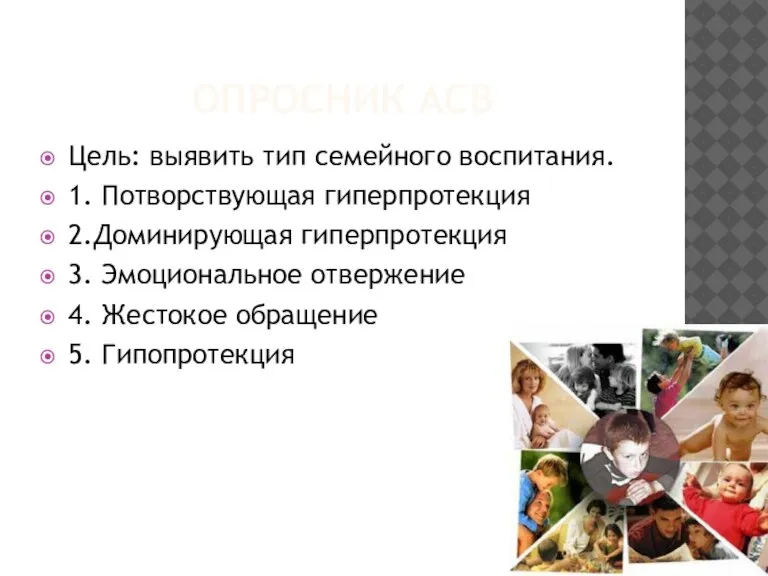 ОПРОСНИК АСВ Цель: выявить тип семейного воспитания. 1. Потворствующая гиперпротекция 2.Доминирующая гиперпротекция