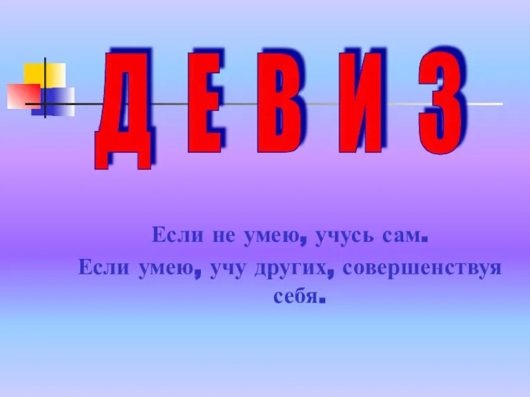 Если не умею, учусь сам. Если умею, учу других, совершенствуя себя. Д Е В И З