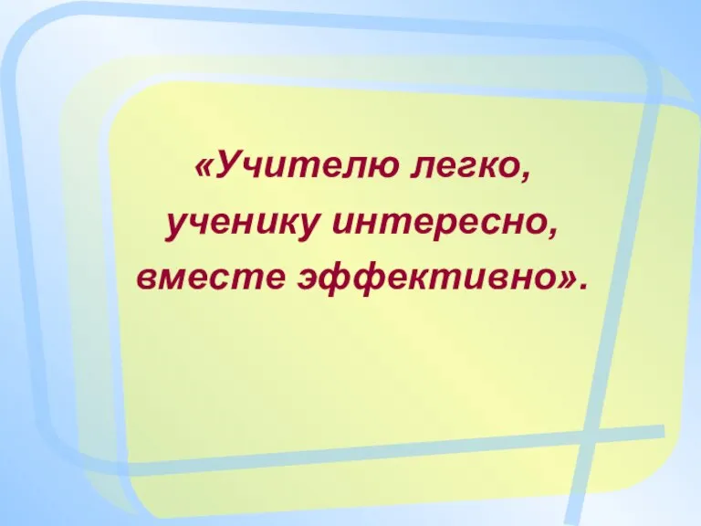 «Учителю легко, ученику интересно, вместе эффективно».