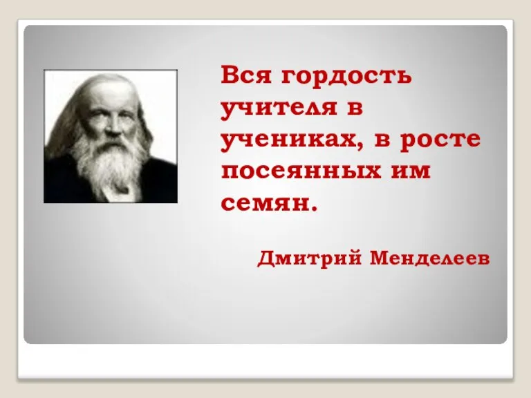 Вся гордость учителя в учениках, в росте посеянных им семян. Дмитрий Менделеев