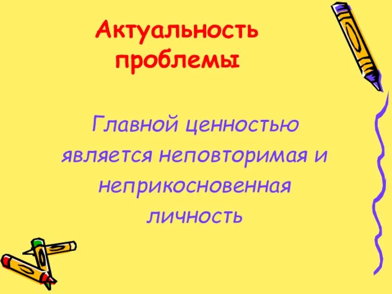 Актуальность проблемы Главной ценностью является неповторимая и неприкосновенная личность